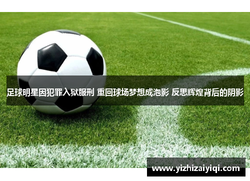 足球明星因犯罪入狱服刑 重回球场梦想成泡影 反思辉煌背后的阴影