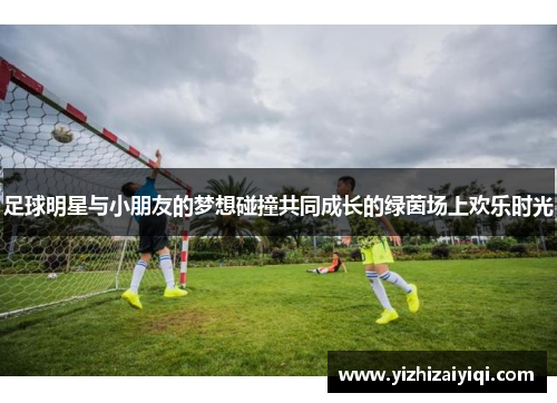 足球明星与小朋友的梦想碰撞共同成长的绿茵场上欢乐时光
