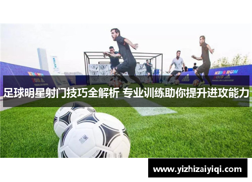 足球明星射门技巧全解析 专业训练助你提升进攻能力