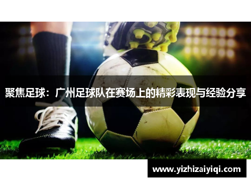 聚焦足球：广州足球队在赛场上的精彩表现与经验分享