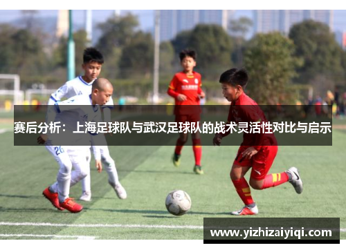 赛后分析：上海足球队与武汉足球队的战术灵活性对比与启示