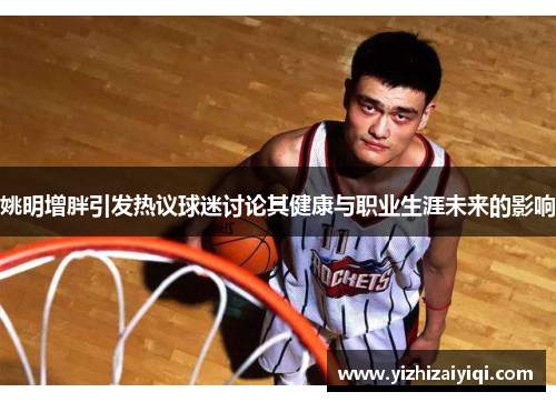 姚明增胖引发热议球迷讨论其健康与职业生涯未来的影响