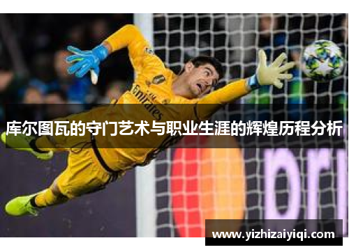 库尔图瓦的守门艺术与职业生涯的辉煌历程分析